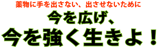 今を広げ、今を強く生きよ！