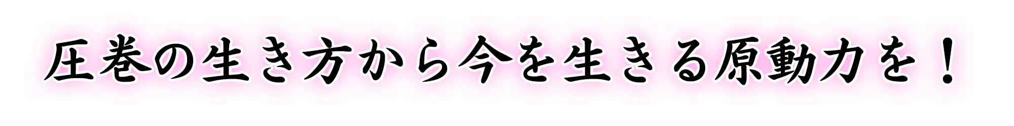 圧巻の生き方から今を生きる原動力を！